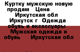 Куртку мужскую новую продам › Цена ­ 4 000 - Иркутская обл., Иркутск г. Одежда, обувь и аксессуары » Мужская одежда и обувь   . Иркутская обл.